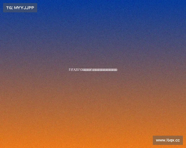 FIFA2010世界杯游戏6经典回顾与战术解析全攻略体验之旅 FIFA2010世界杯游戏6经典回顾与战术解析全攻略体验之旅
